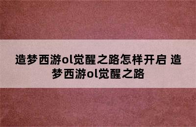 造梦西游ol觉醒之路怎样开启 造梦西游ol觉醒之路